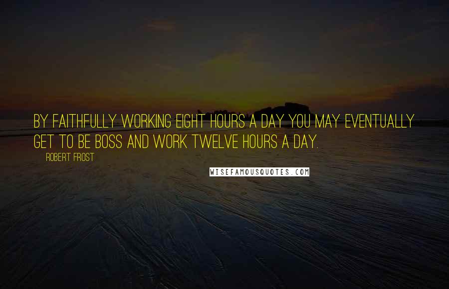 Robert Frost Quotes: By faithfully working eight hours a day you may eventually get to be boss and work twelve hours a day.