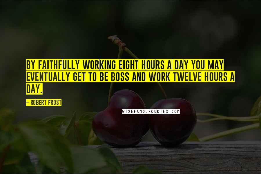 Robert Frost Quotes: By faithfully working eight hours a day you may eventually get to be boss and work twelve hours a day.