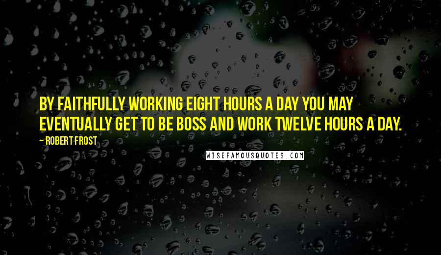 Robert Frost Quotes: By faithfully working eight hours a day you may eventually get to be boss and work twelve hours a day.
