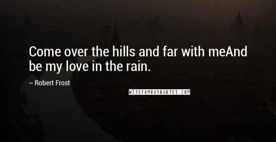 Robert Frost Quotes: Come over the hills and far with meAnd be my love in the rain.