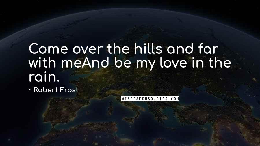 Robert Frost Quotes: Come over the hills and far with meAnd be my love in the rain.