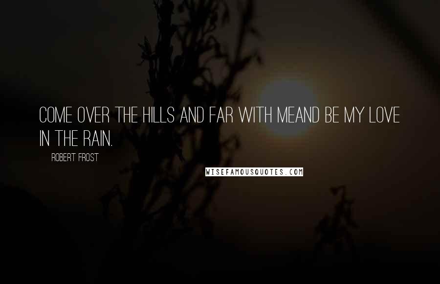 Robert Frost Quotes: Come over the hills and far with meAnd be my love in the rain.
