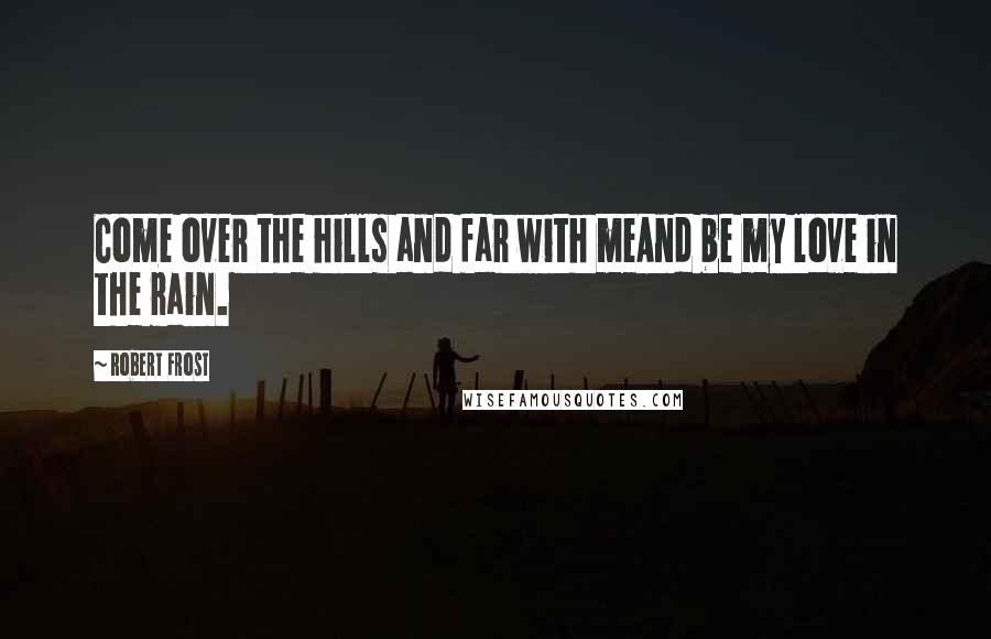 Robert Frost Quotes: Come over the hills and far with meAnd be my love in the rain.