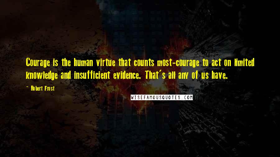 Robert Frost Quotes: Courage is the human virtue that counts most-courage to act on limited knowledge and insufficient evidence. That's all any of us have.