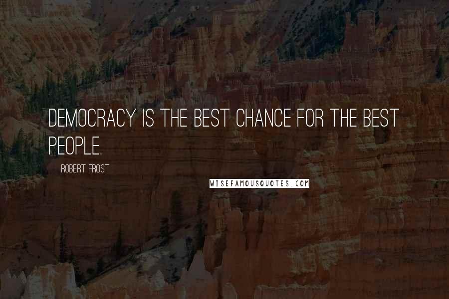 Robert Frost Quotes: Democracy is the best chance for the best people.