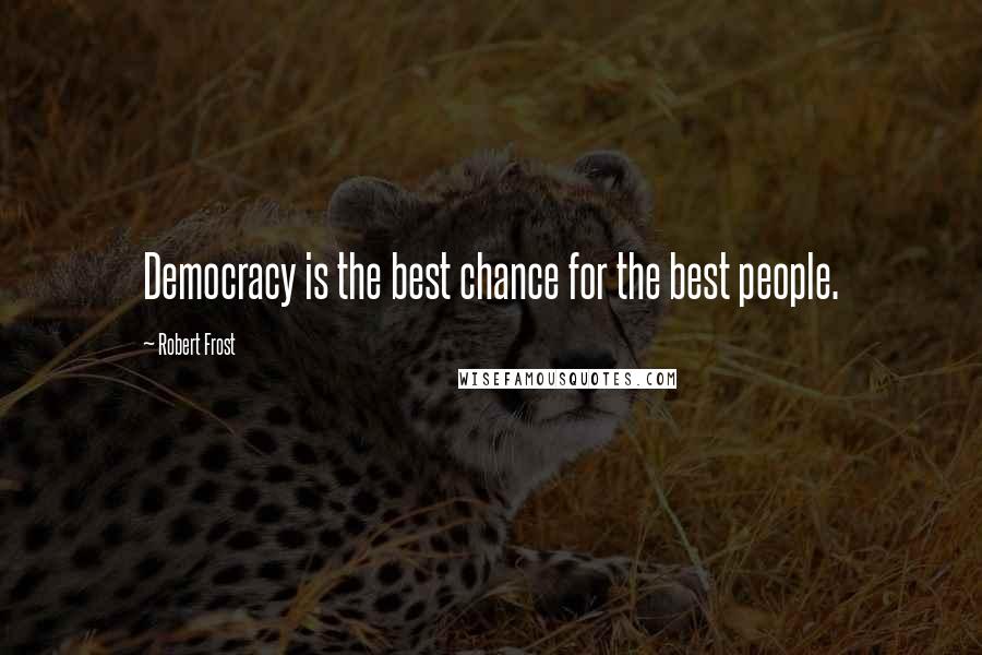 Robert Frost Quotes: Democracy is the best chance for the best people.