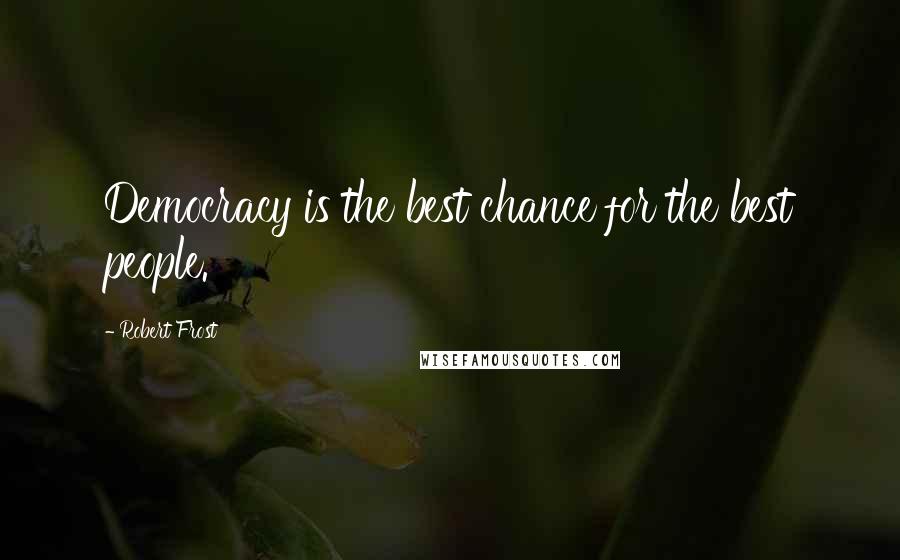 Robert Frost Quotes: Democracy is the best chance for the best people.