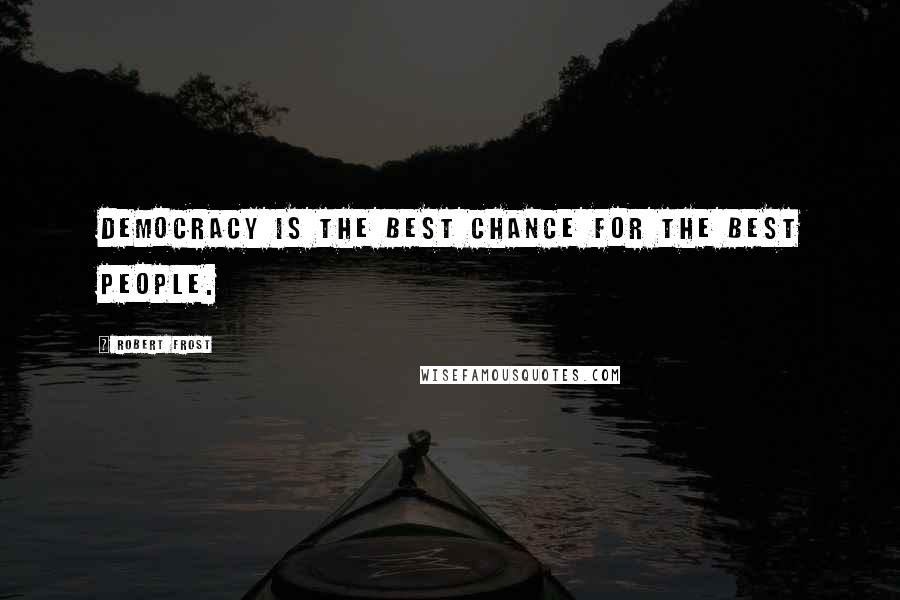 Robert Frost Quotes: Democracy is the best chance for the best people.