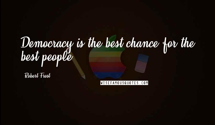 Robert Frost Quotes: Democracy is the best chance for the best people.