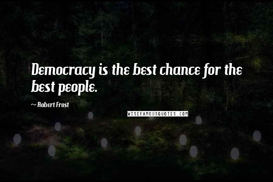 Robert Frost Quotes: Democracy is the best chance for the best people.