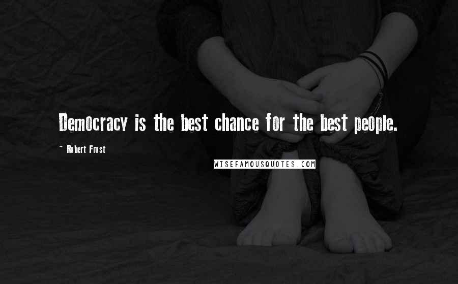 Robert Frost Quotes: Democracy is the best chance for the best people.