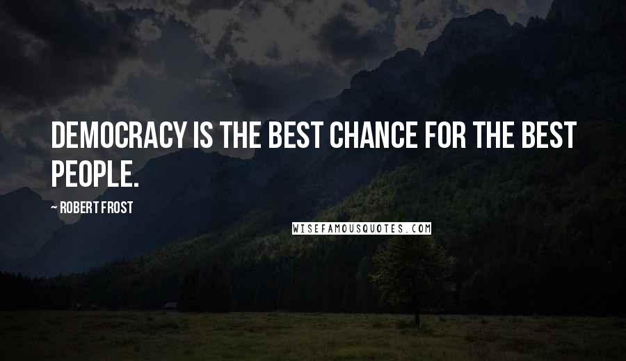 Robert Frost Quotes: Democracy is the best chance for the best people.