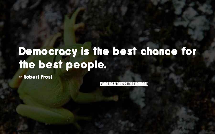 Robert Frost Quotes: Democracy is the best chance for the best people.