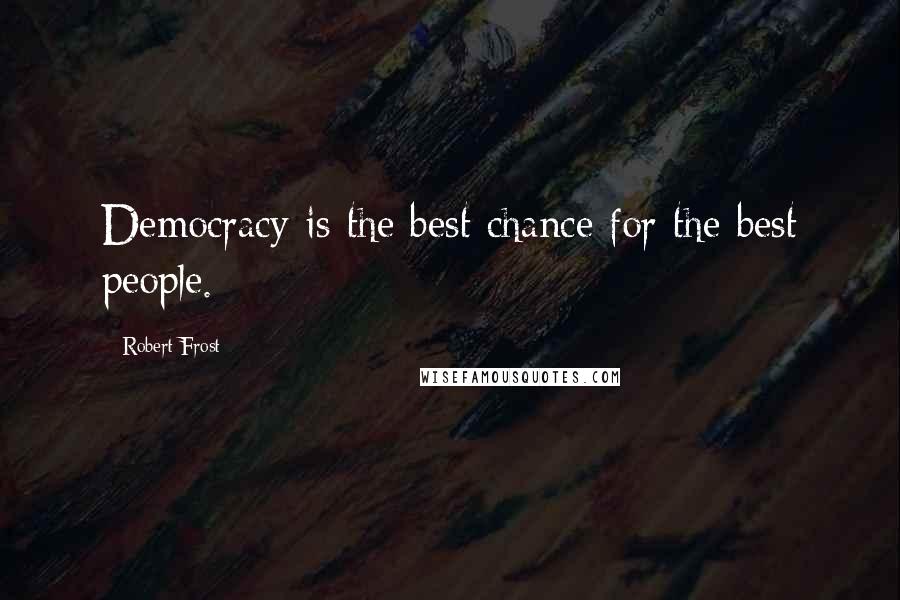 Robert Frost Quotes: Democracy is the best chance for the best people.