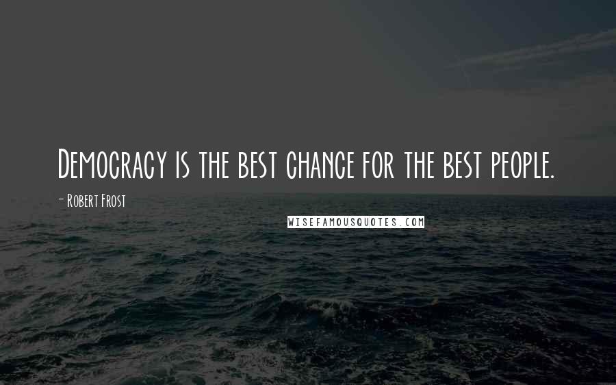 Robert Frost Quotes: Democracy is the best chance for the best people.