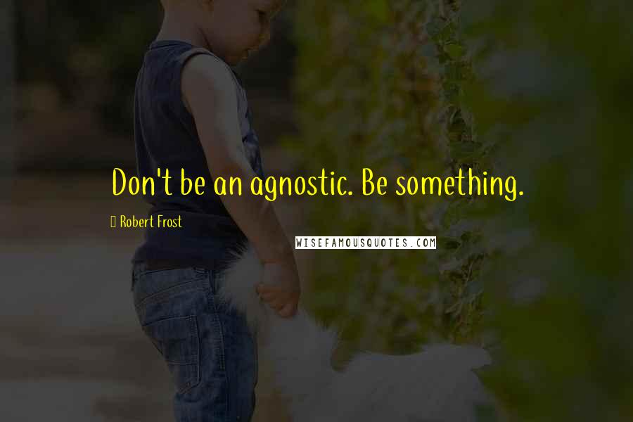 Robert Frost Quotes: Don't be an agnostic. Be something.