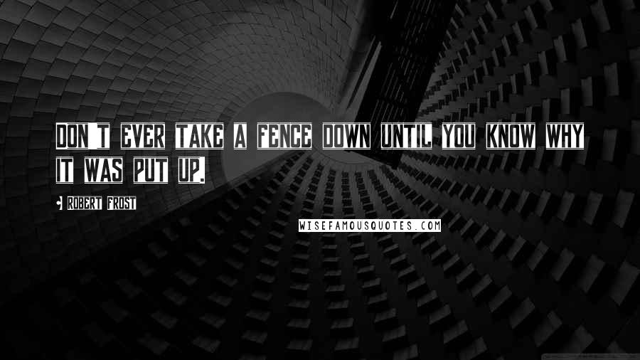 Robert Frost Quotes: Don't ever take a fence down until you know why it was put up.