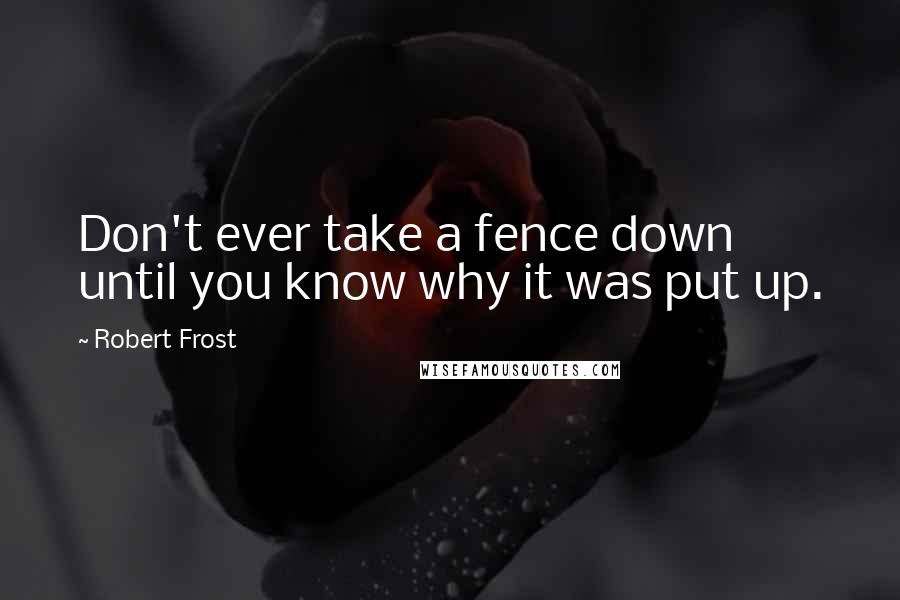 Robert Frost Quotes: Don't ever take a fence down until you know why it was put up.