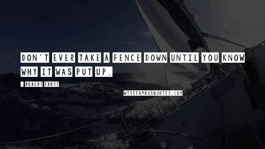 Robert Frost Quotes: Don't ever take a fence down until you know why it was put up.