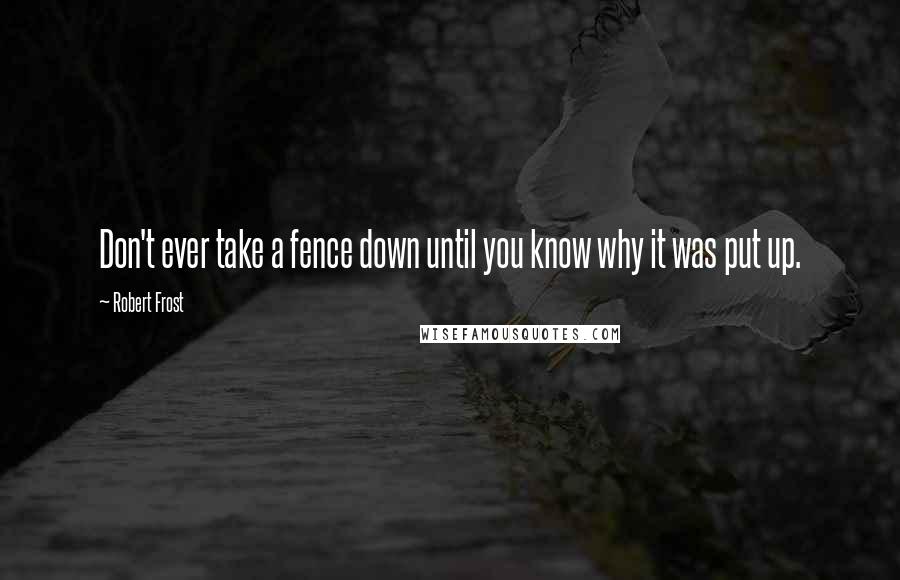 Robert Frost Quotes: Don't ever take a fence down until you know why it was put up.