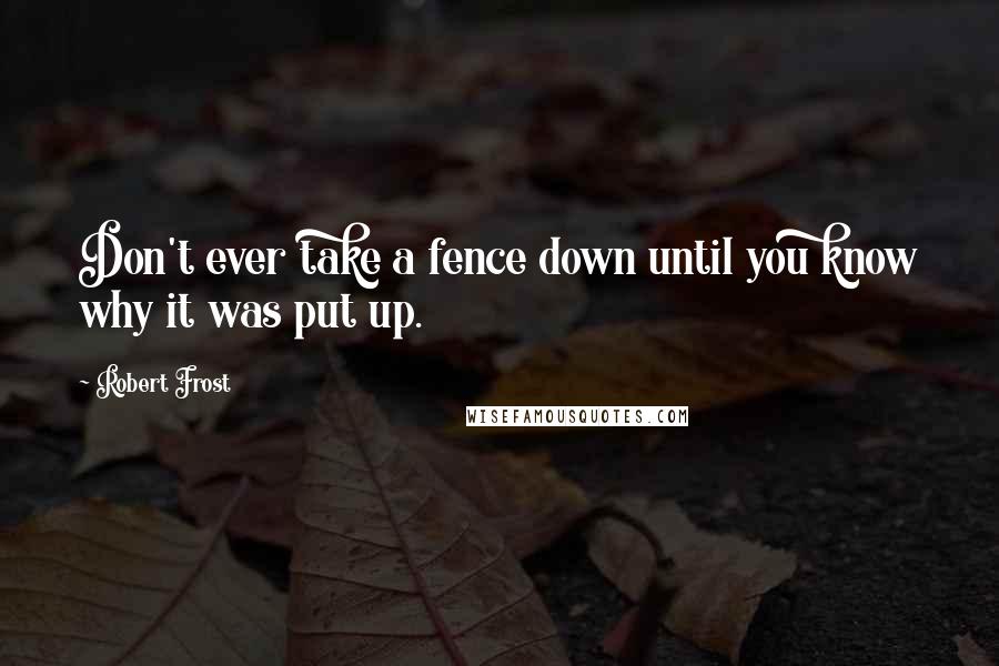 Robert Frost Quotes: Don't ever take a fence down until you know why it was put up.