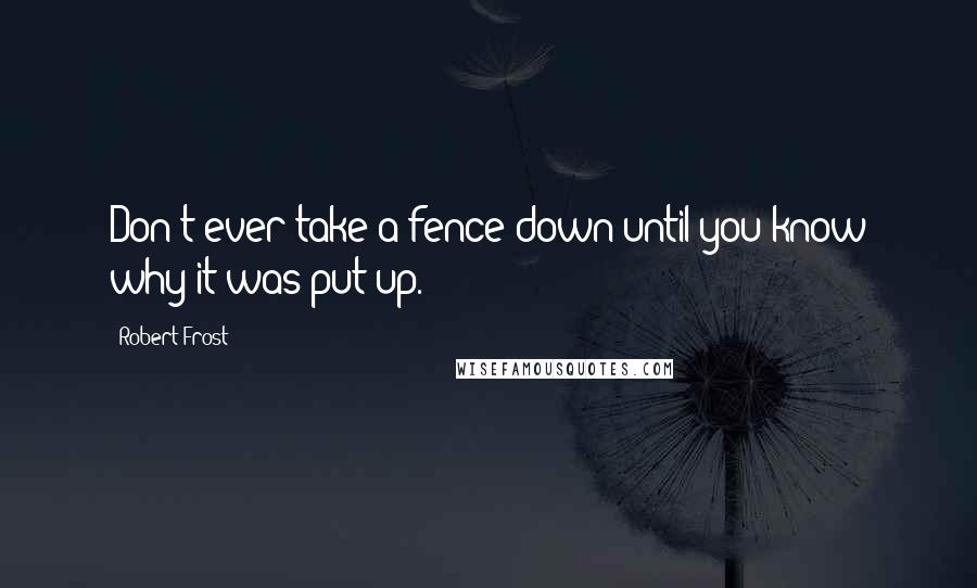 Robert Frost Quotes: Don't ever take a fence down until you know why it was put up.