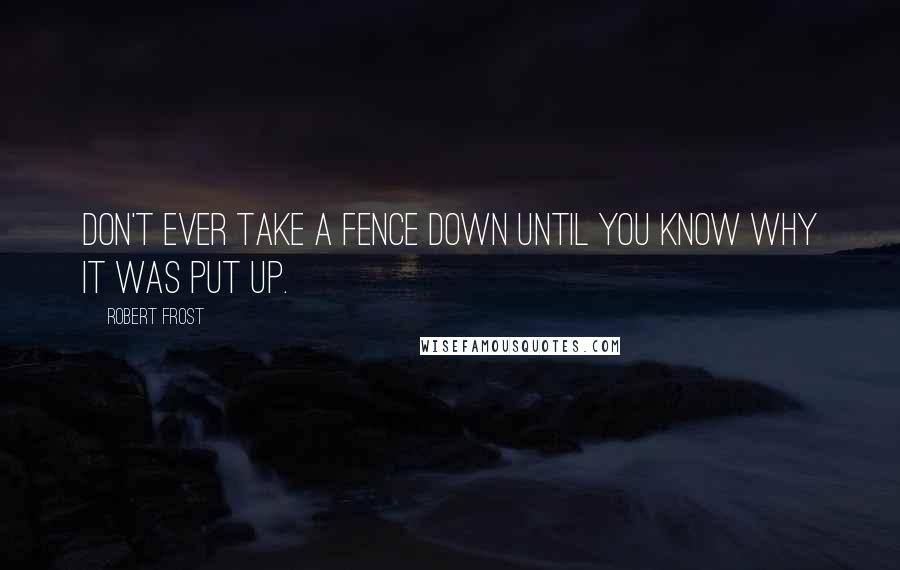 Robert Frost Quotes: Don't ever take a fence down until you know why it was put up.