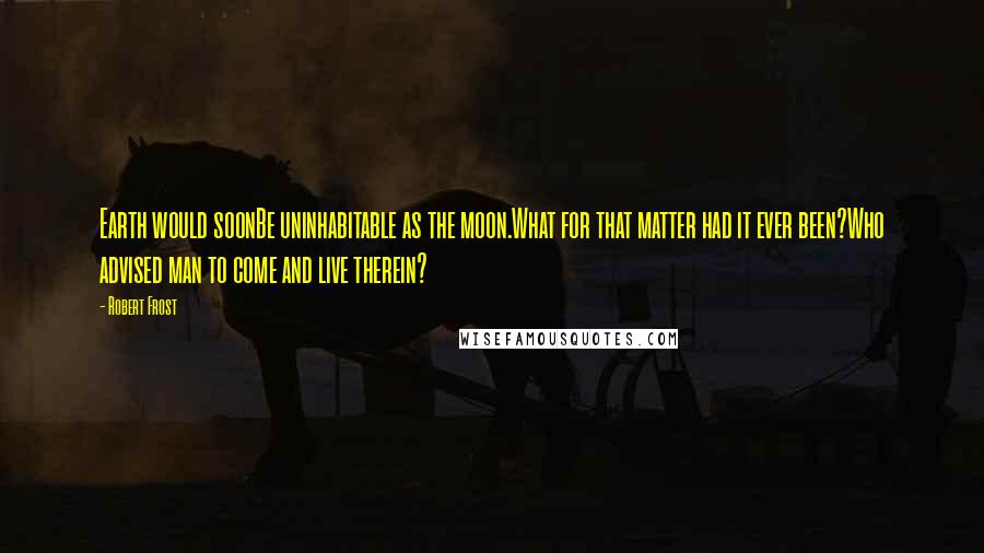 Robert Frost Quotes: Earth would soonBe uninhabitable as the moon.What for that matter had it ever been?Who advised man to come and live therein?