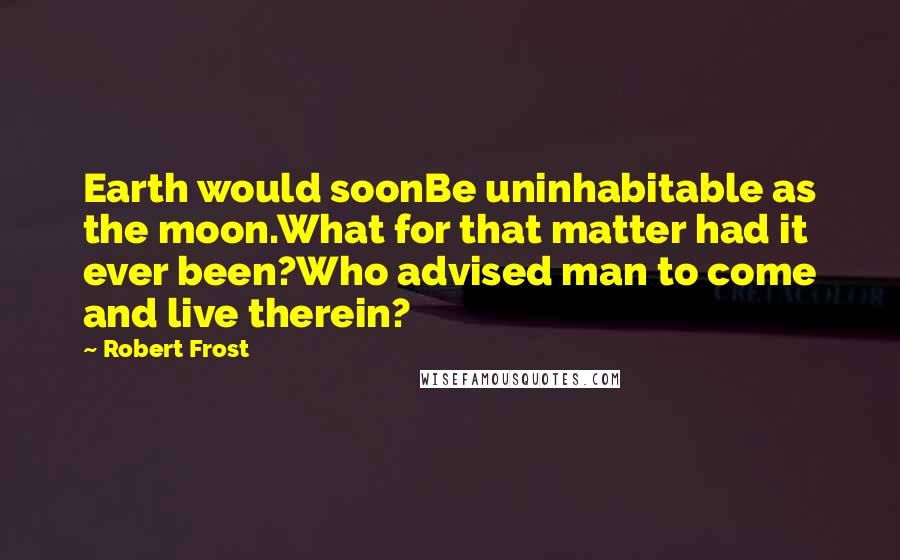 Robert Frost Quotes: Earth would soonBe uninhabitable as the moon.What for that matter had it ever been?Who advised man to come and live therein?