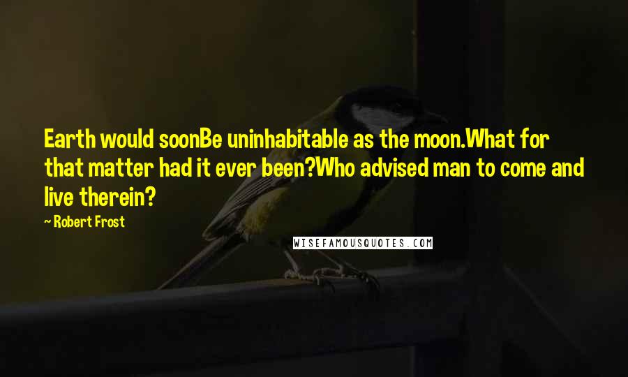 Robert Frost Quotes: Earth would soonBe uninhabitable as the moon.What for that matter had it ever been?Who advised man to come and live therein?