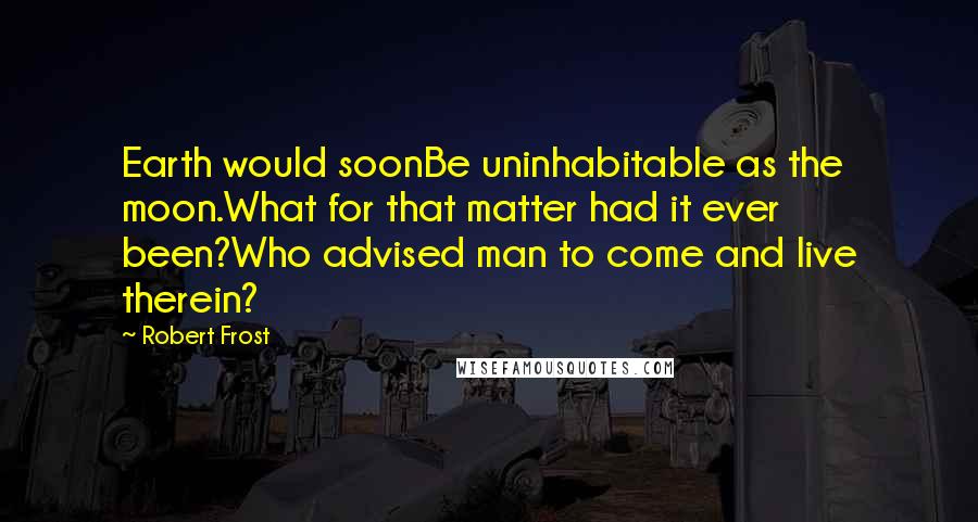 Robert Frost Quotes: Earth would soonBe uninhabitable as the moon.What for that matter had it ever been?Who advised man to come and live therein?