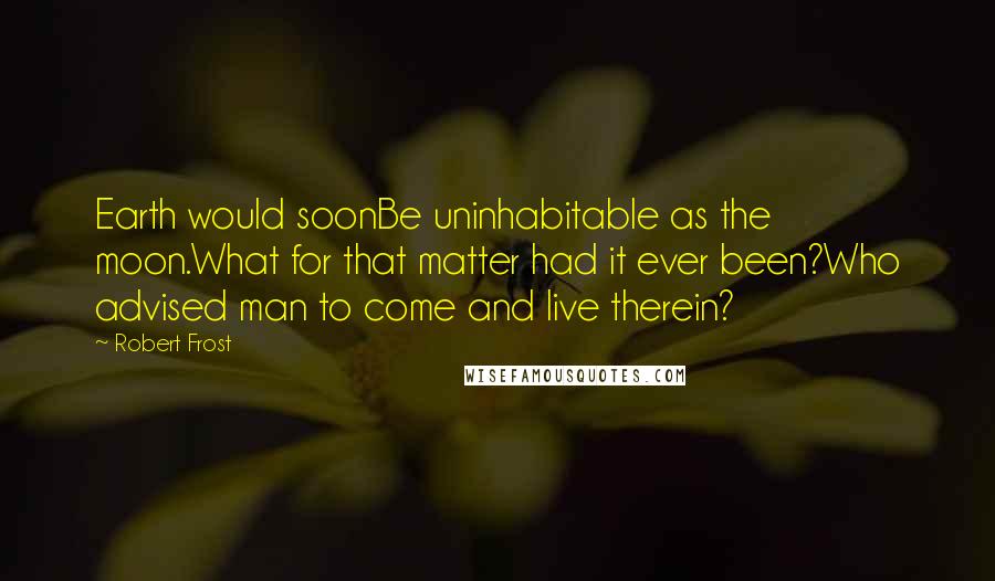 Robert Frost Quotes: Earth would soonBe uninhabitable as the moon.What for that matter had it ever been?Who advised man to come and live therein?