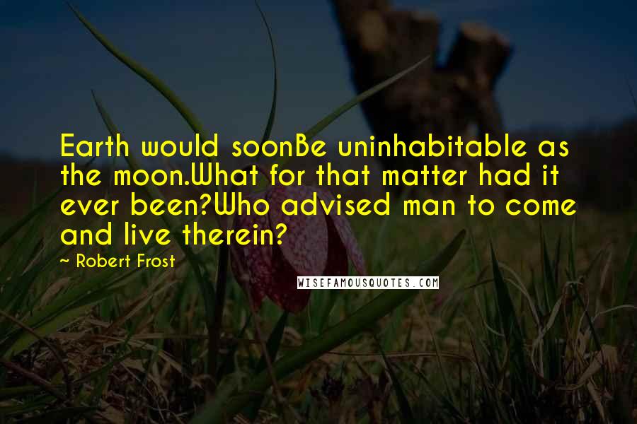 Robert Frost Quotes: Earth would soonBe uninhabitable as the moon.What for that matter had it ever been?Who advised man to come and live therein?