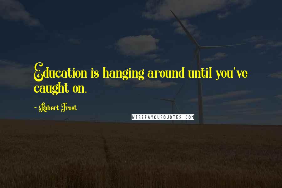 Robert Frost Quotes: Education is hanging around until you've caught on.