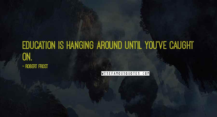 Robert Frost Quotes: Education is hanging around until you've caught on.