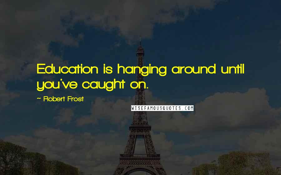 Robert Frost Quotes: Education is hanging around until you've caught on.