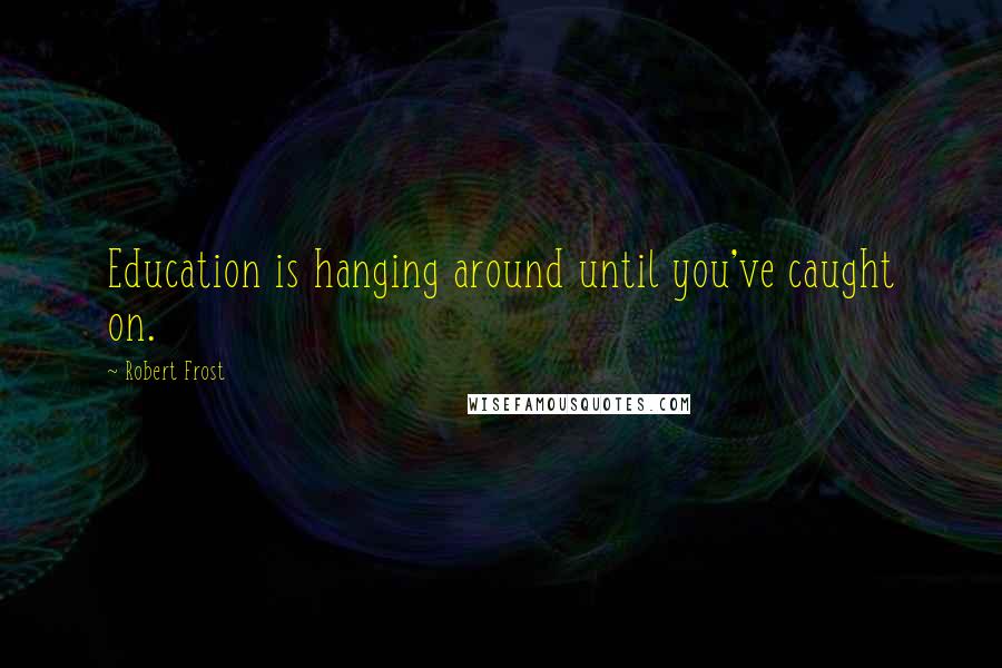 Robert Frost Quotes: Education is hanging around until you've caught on.