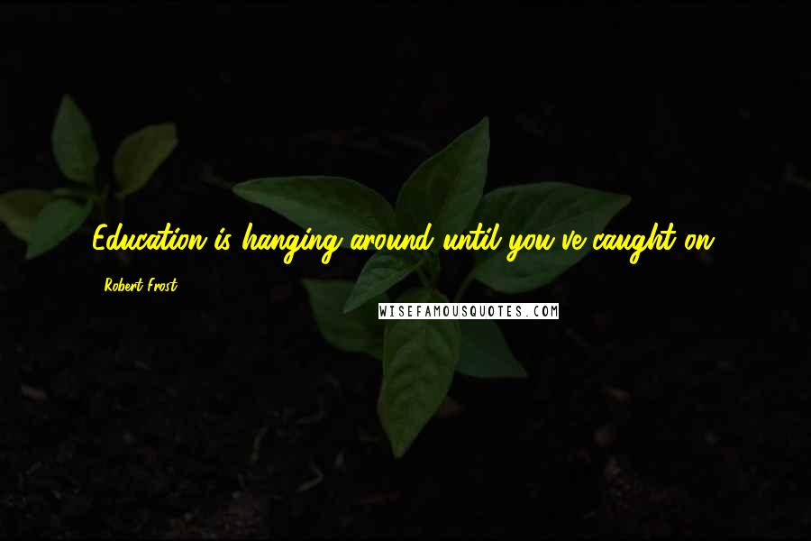 Robert Frost Quotes: Education is hanging around until you've caught on.