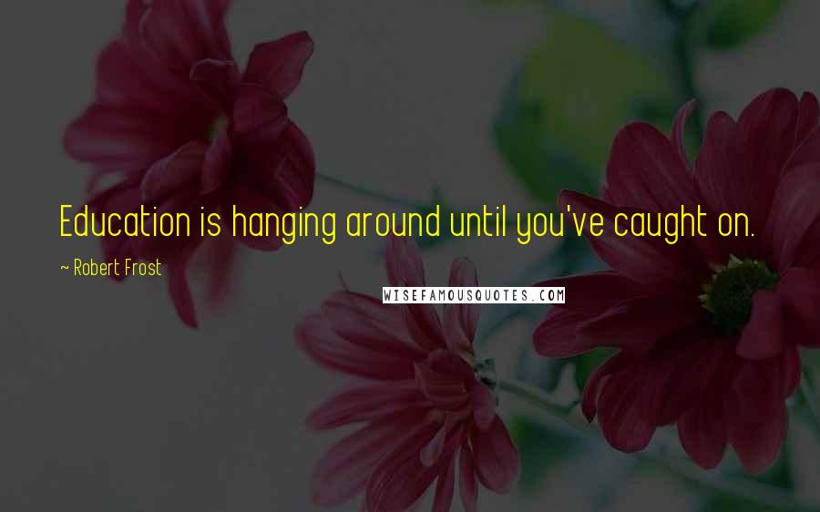 Robert Frost Quotes: Education is hanging around until you've caught on.