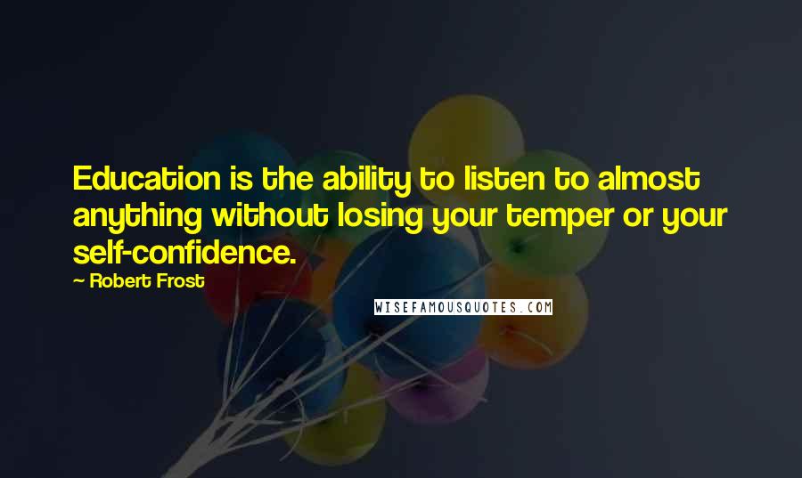 Robert Frost Quotes: Education is the ability to listen to almost anything without losing your temper or your self-confidence.