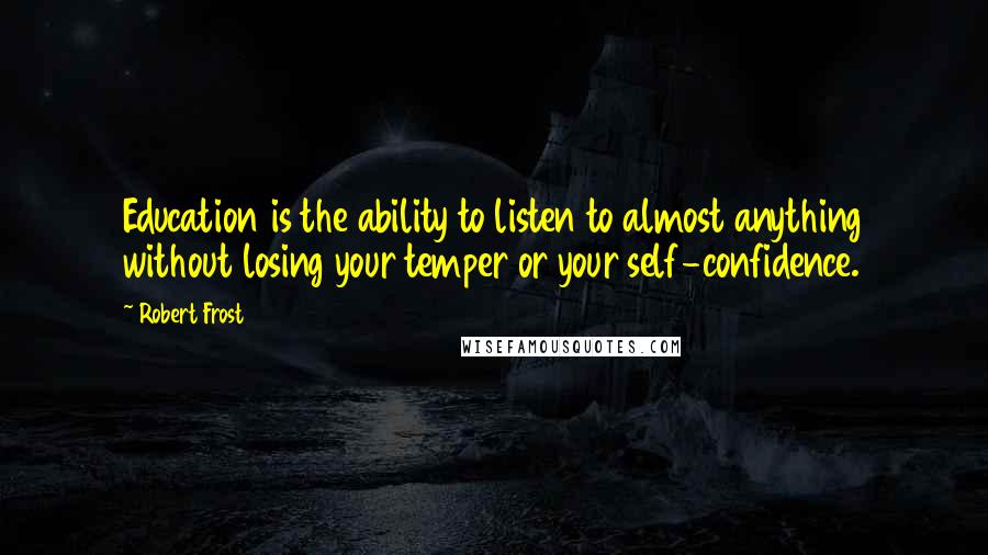 Robert Frost Quotes: Education is the ability to listen to almost anything without losing your temper or your self-confidence.