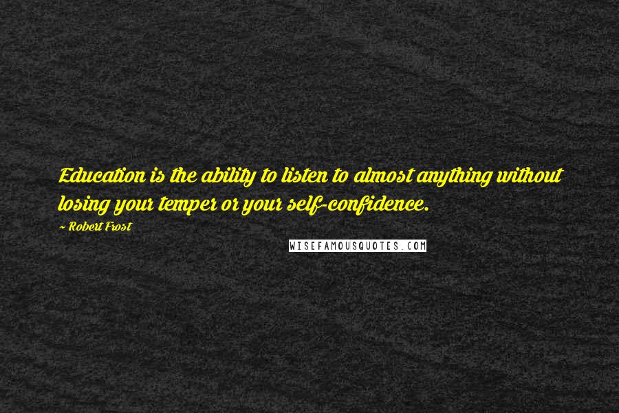 Robert Frost Quotes: Education is the ability to listen to almost anything without losing your temper or your self-confidence.