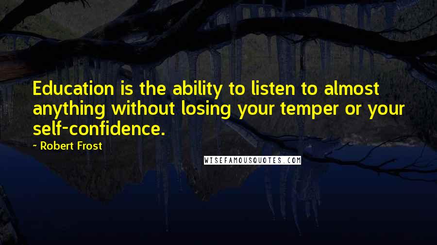 Robert Frost Quotes: Education is the ability to listen to almost anything without losing your temper or your self-confidence.