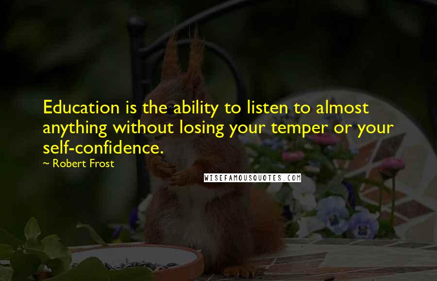 Robert Frost Quotes: Education is the ability to listen to almost anything without losing your temper or your self-confidence.