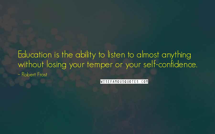 Robert Frost Quotes: Education is the ability to listen to almost anything without losing your temper or your self-confidence.