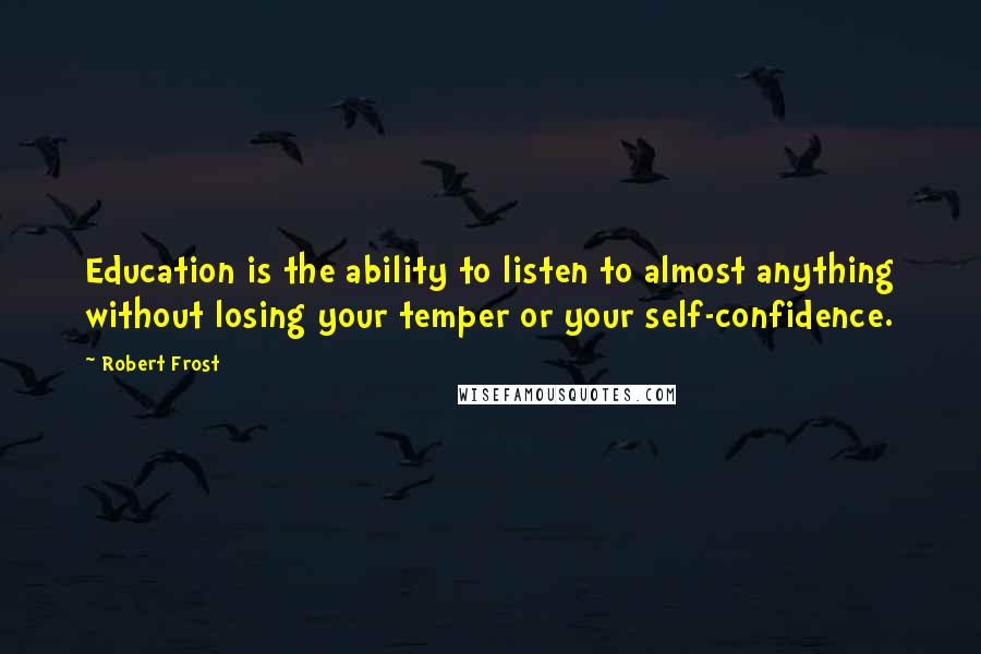 Robert Frost Quotes: Education is the ability to listen to almost anything without losing your temper or your self-confidence.