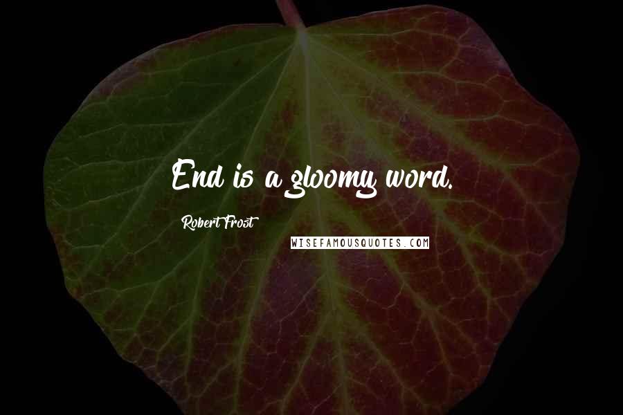 Robert Frost Quotes: End is a gloomy word.