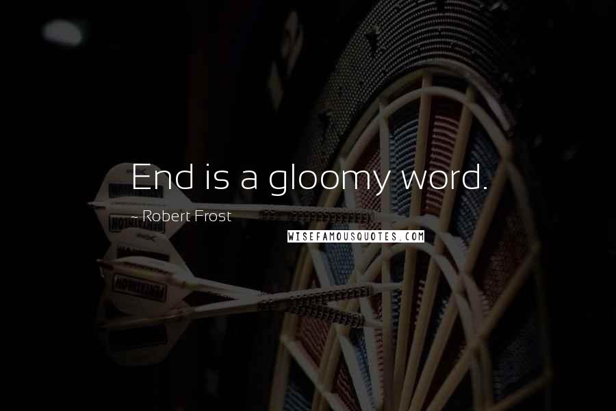 Robert Frost Quotes: End is a gloomy word.