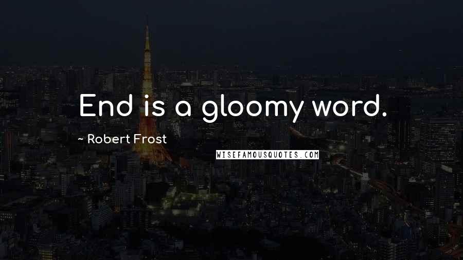 Robert Frost Quotes: End is a gloomy word.