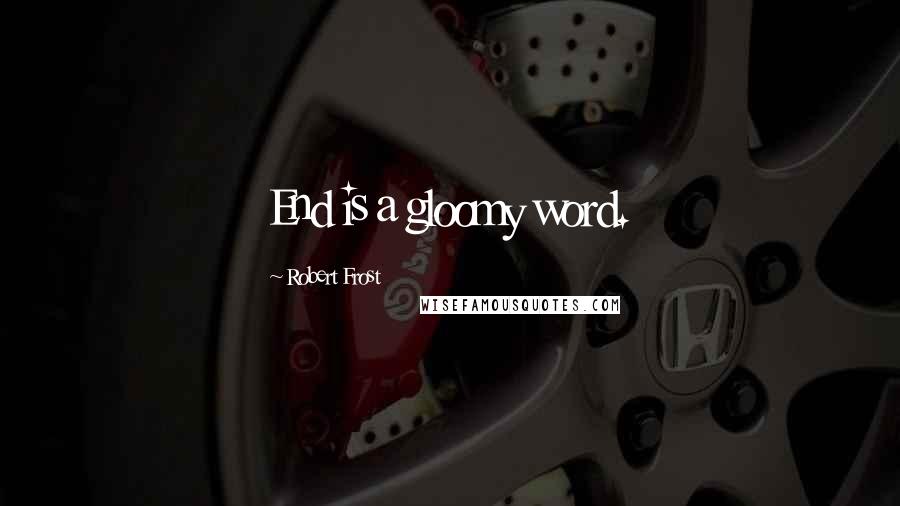 Robert Frost Quotes: End is a gloomy word.